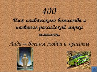 400
Имя славянского божества и название российской марки машины.
Лада – бог