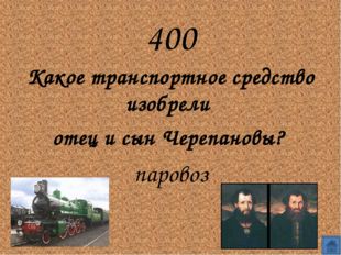 400
Какое транспортное средство изобрели 
отец и сын Черепановы? 
паровоз