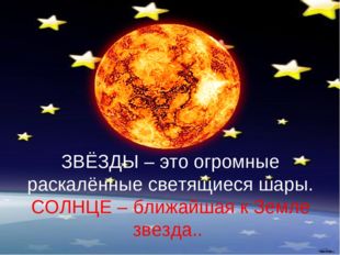 ЗВЁЗДЫ – это огромные раскалённые светящиеся шары. СОЛНЦЕ – ближайшая к Земле