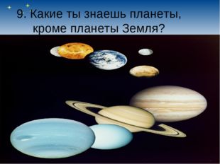 9. Какие ты знаешь планеты, кроме планеты Земля? 
