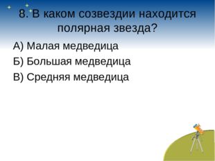 8. В каком созвездии находится полярная звезда? А) Малая медведица Б) Большая