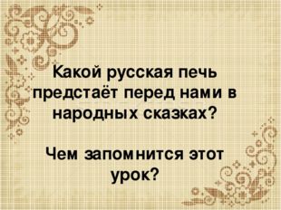 Какой русская печь предстаёт перед нами в народных сказках? Чем запомнится эт