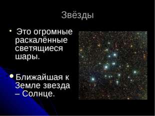 Звёзды Это огромные раскалённые светящиеся шары. Ближайшая к Земле звезда – С